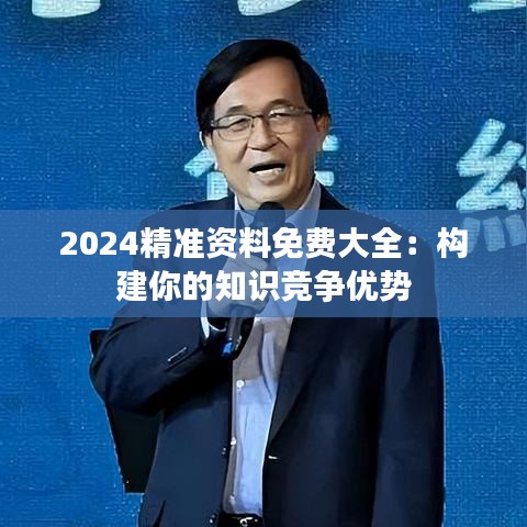 2024精准资料免费大全：构建你的知识竞争优势