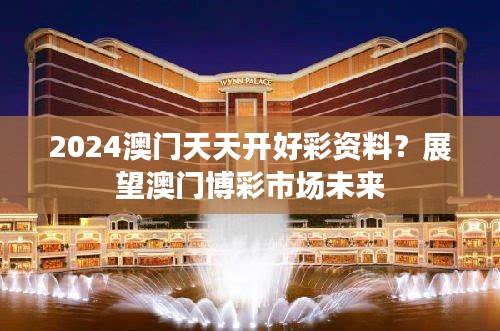 2024澳门天天开好彩资料？展望澳门博彩市场未来