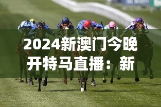 2024新澳门今晚开特马直播：新纪元赛马的精彩开幕