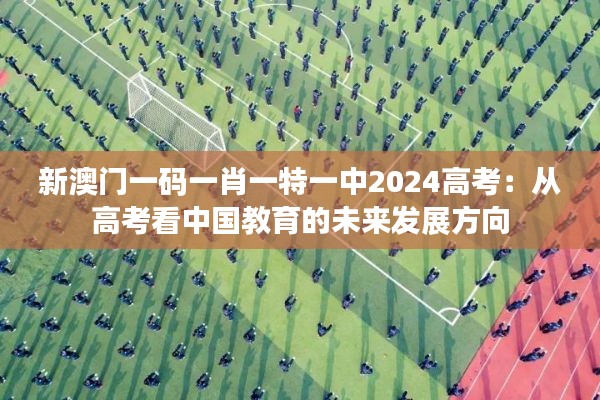 新澳门一码一肖一特一中2024高考：从高考看中国教育的未来发展方向