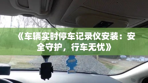 《车辆实时停车记录仪安装：安全守护，行车无忧》