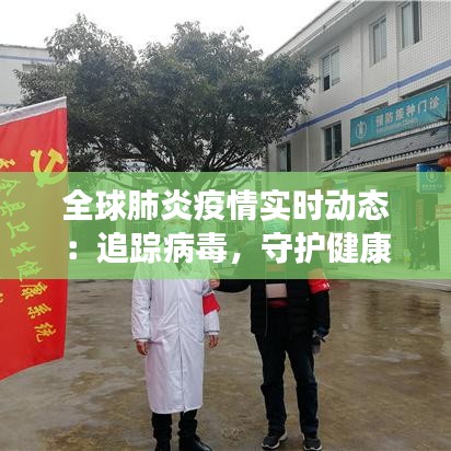 全球肺炎疫情实时动态：追踪病毒，守护健康