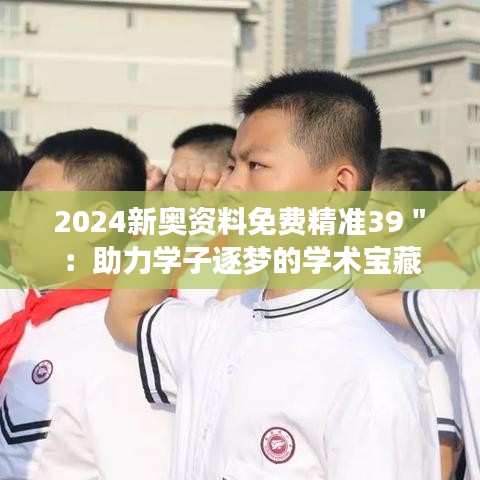 2024新奥资料免费精准39＂：助力学子逐梦的学术宝藏