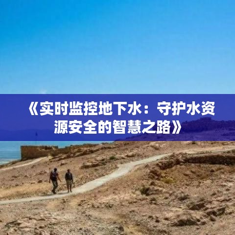 《实时监控地下水：守护水资源安全的智慧之路》