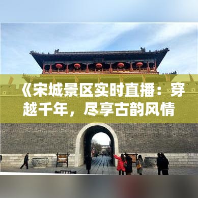 《宋城景区实时直播：穿越千年，尽享古韵风情》