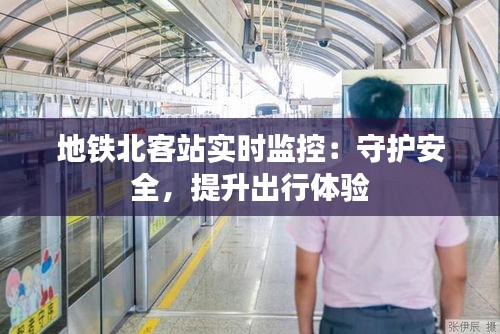 地铁北客站实时监控：守护安全，提升出行体验