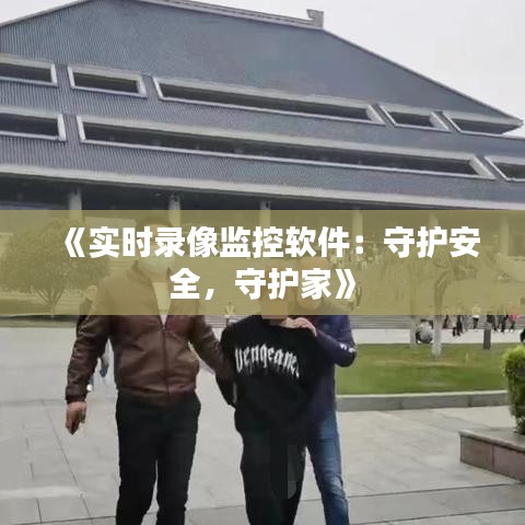 《实时录像监控软件：守护安全，守护家》