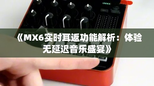 《MX6实时耳返功能解析：体验无延迟音乐盛宴》