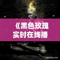 《黑色玫瑰实时在线播放：沉浸式体验黑暗美学》