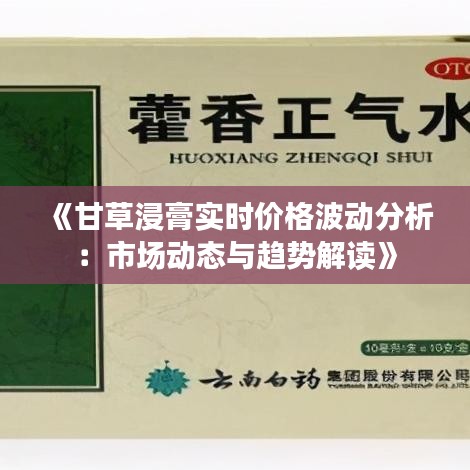 《甘草浸膏实时价格波动分析：市场动态与趋势解读》