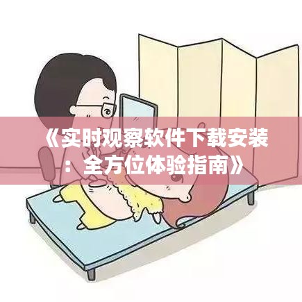 《实时观察软件下载安装：全方位体验指南》