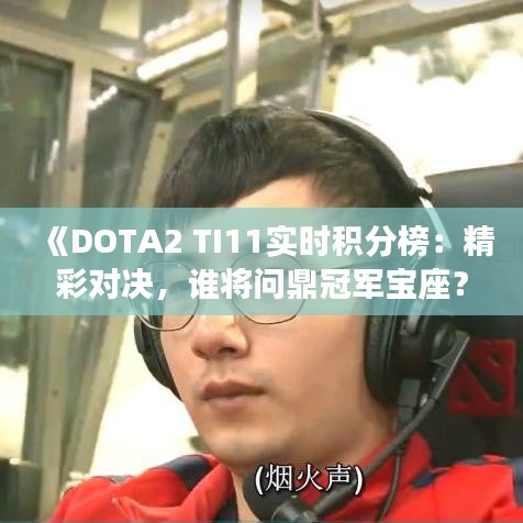 《DOTA2 TI11实时积分榜：精彩对决，谁将问鼎冠军宝座？》