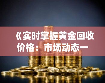 《实时掌握黄金回收价格：市场动态一览无余》