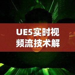 UE5实时视频流技术解析：开启虚拟现实新纪元