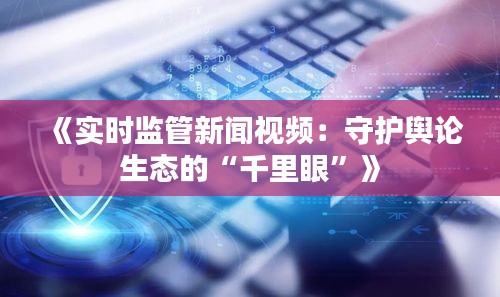 《实时监管新闻视频：守护舆论生态的“千里眼”》