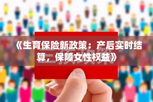 《生育保险新政策：产后实时结算，保障女性权益》