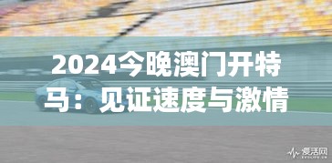 2024今晚澳门开特马：见证速度与激情的极致展现