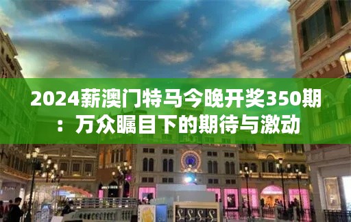 2024薪澳门特马今晚开奖350期：万众瞩目下的期待与激动