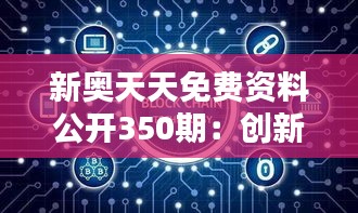 新奥天天免费资料公开350期：创新知识传播的典范，打破资源壁垒