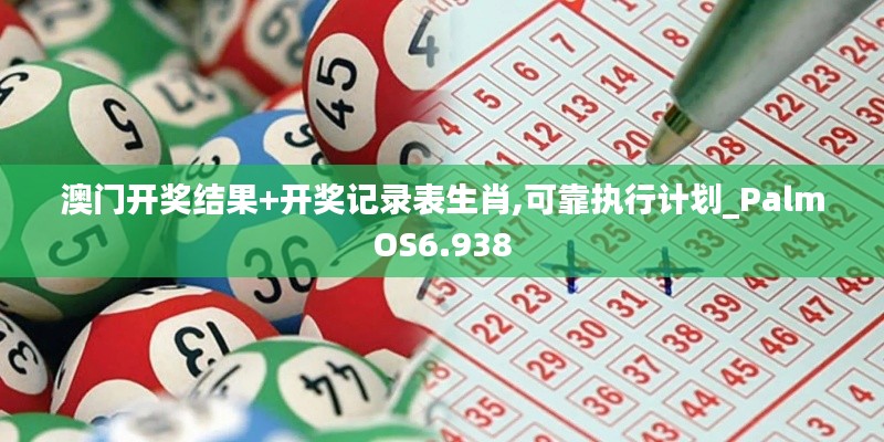 澳门开奖结果+开奖记录表生肖,可靠执行计划_PalmOS6.938