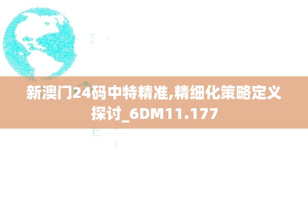 新澳门24码中特精准,精细化策略定义探讨_6DM11.177