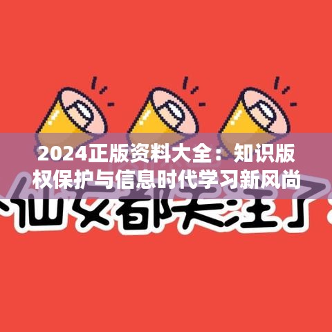 2024正版资料大全：知识版权保护与信息时代学习新风尚