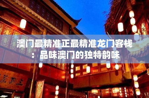 澳门最精准正最精准龙门客栈：品味澳门的独特韵味