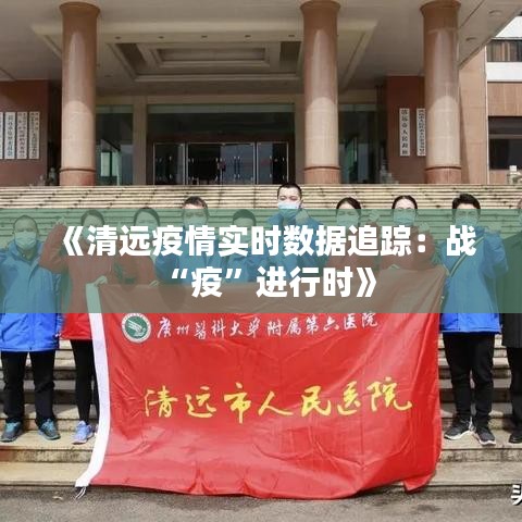 《清远疫情实时数据追踪：战“疫”进行时》