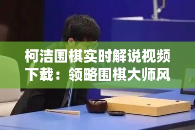 柯洁围棋实时解说视频下载：领略围棋大师风采