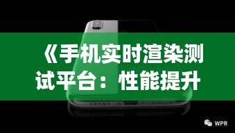 《手机实时渲染测试平台：性能提升与未来展望》