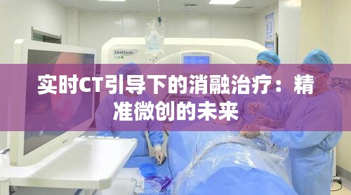 实时CT引导下的消融治疗：精准微创的未来