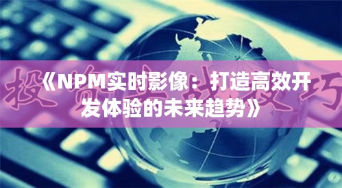 《NPM实时影像：打造高效开发体验的未来趋势》