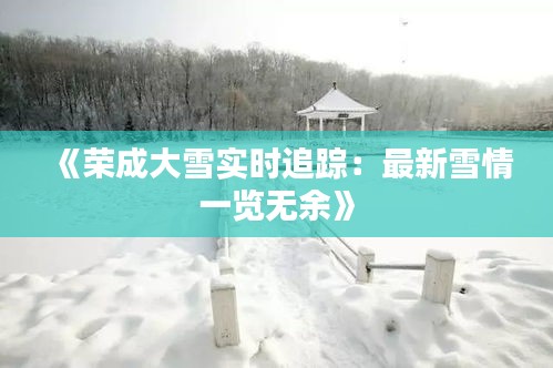 《荣成大雪实时追踪：最新雪情一览无余》