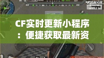 CF实时更新小程序：便捷获取最新资讯的秘籍