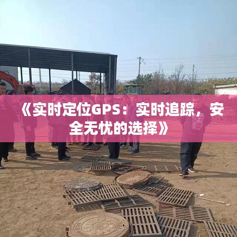 《实时定位GPS：实时追踪，安全无忧的选择》