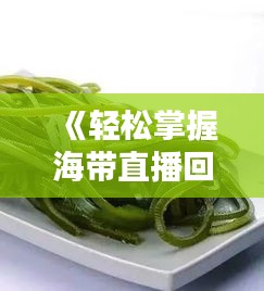 《轻松掌握海带直播回放观看技巧，不错过每一精彩瞬间》