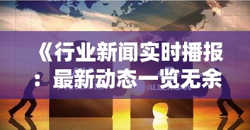 《行业新闻实时播报：最新动态一览无余》