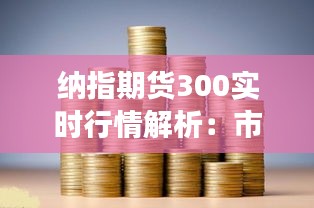 纳指期货300实时行情解析：市场动态与投资策略