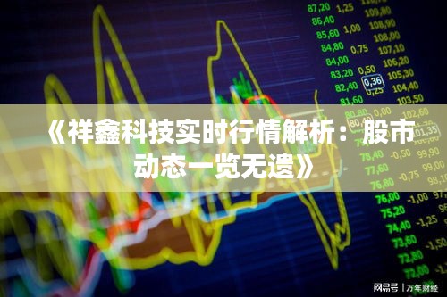 《祥鑫科技实时行情解析：股市动态一览无遗》