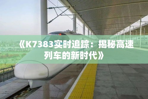 《K7383实时追踪：揭秘高速列车的新时代》