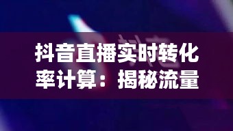 抖音直播实时转化率计算：揭秘流量变现的秘密