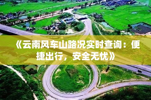 《云南风车山路况实时查询：便捷出行，安全无忧》