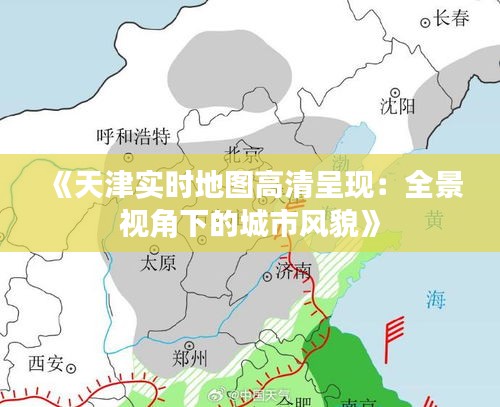 《天津实时地图高清呈现：全景视角下的城市风貌》