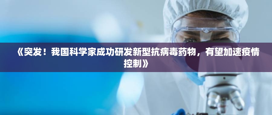 《突发！我国科学家成功研发新型抗病毒药物，有望加速疫情控制》