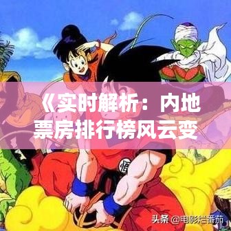 《实时解析：内地票房排行榜风云变幻，新片强势崛起！》