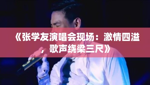 《张学友演唱会现场：激情四溢，歌声绕梁三尺》