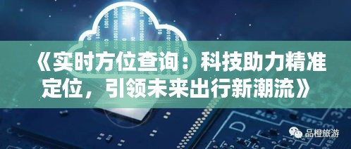 《实时方位查询：科技助力精准定位，引领未来出行新潮流》