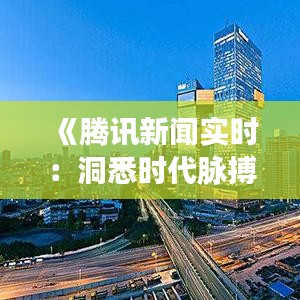 《腾讯新闻实时：洞悉时代脉搏，把握信息前沿》