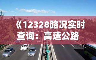 《12328路况实时查询：高速公路出行无忧指南》