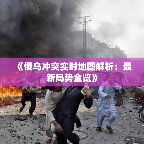 《俄乌冲突实时地图解析：最新局势全览》